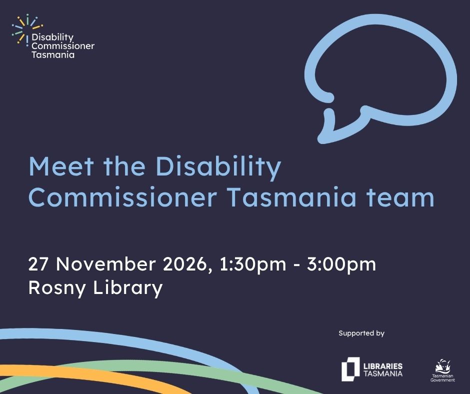 A graphic with text that reads Meet the Disability Commissioner Tasmania team, 27 Novemmber, 1:30pm-3:00pm, Rosny Library