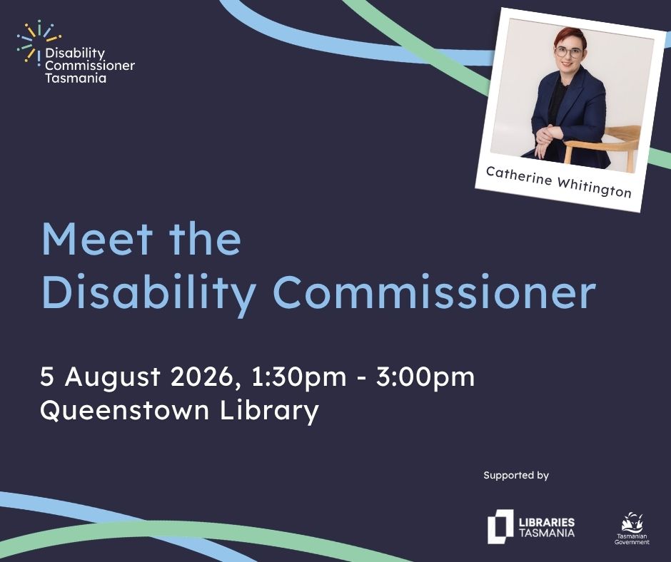 A graphic that reads Meet the Disability Commissioner Tasmania team in Queenstown, 16 July, 11am-12.30pm, Queenstown Library